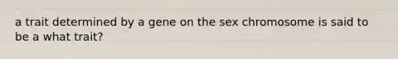 a trait determined by a gene on the sex chromosome is said to be a what trait?