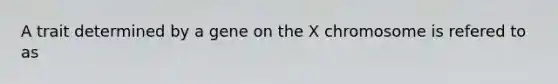 A trait determined by a gene on the X chromosome is refered to as