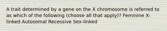 A trait determined by a gene on the X chromosome is referred to as which of the following (choose all that apply)? Feminine X-linked Autosomal Recessive Sex-linked