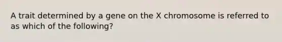 A trait determined by a gene on the X chromosome is referred to as which of the following?