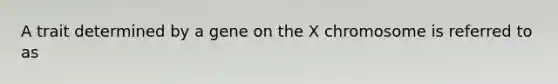 A trait determined by a gene on the X chromosome is referred to as