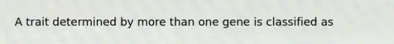 A trait determined by more than one gene is classified as