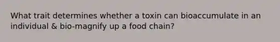 What trait determines whether a toxin can bioaccumulate in an individual & bio-magnify up a food chain?