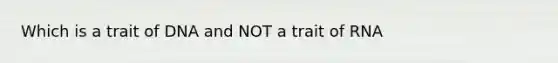 Which is a trait of DNA and NOT a trait of RNA