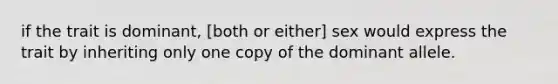 if the trait is dominant, [both or either] sex would express the trait by inheriting only one copy of the dominant allele.