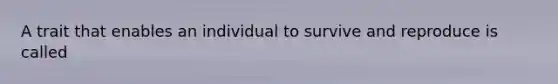 A trait that enables an individual to survive and reproduce is called