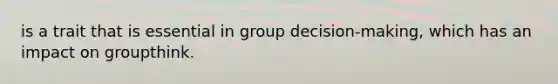 is a trait that is essential in group decision-making, which has an impact on groupthink.