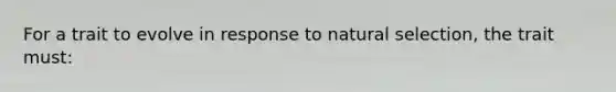 For a trait to evolve in response to natural selection, the trait must: