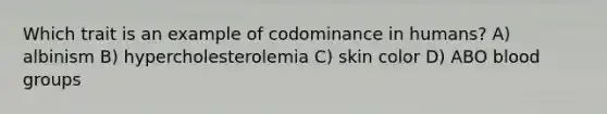 Which trait is an example of codominance in humans? A) albinism B) hypercholesterolemia C) skin color D) ABO blood groups