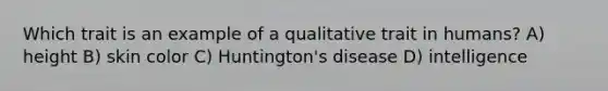 Which trait is an example of a qualitative trait in humans? A) height B) skin color C) Huntington's disease D) intelligence