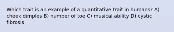 Which trait is an example of a quantitative trait in humans? A) cheek dimples B) number of toe C) musical ability D) cystic fibrosis