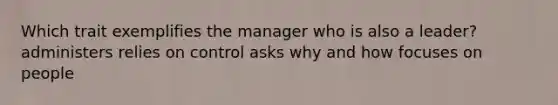 Which trait exemplifies the manager who is also a leader? administers relies on control asks why and how focuses on people