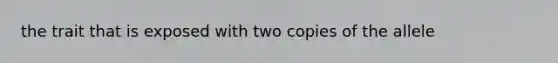 the trait that is exposed with two copies of the allele