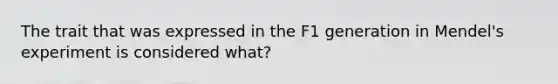 The trait that was expressed in the F1 generation in Mendel's experiment is considered what?