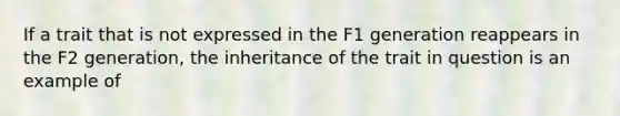 If a trait that is not expressed in the F1 generation reappears in the F2 generation, the inheritance of the trait in question is an example of