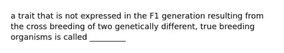 a trait that is not expressed in the F1 generation resulting from the cross breeding of two genetically different, true breeding organisms is called _________