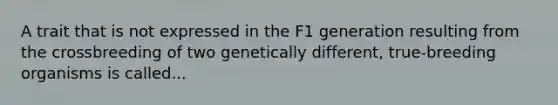 A trait that is not expressed in the F1 generation resulting from the crossbreeding of two genetically different, true-breeding organisms is called...