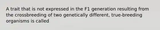 A trait that is not expressed in the F1 generation resulting from the crossbreeding of two genetically different, true-breeding organisms is called