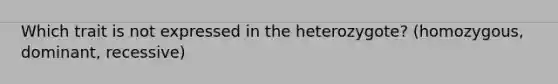 Which trait is not expressed in the heterozygote? (homozygous, dominant, recessive)