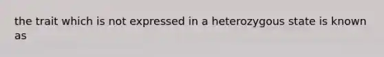 the trait which is not expressed in a heterozygous state is known as