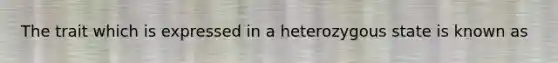 The trait which is expressed in a heterozygous state is known as