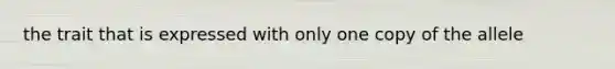 the trait that is expressed with only one copy of the allele