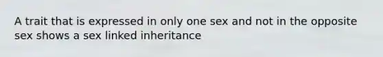 A trait that is expressed in only one sex and not in the opposite sex shows a sex linked inheritance