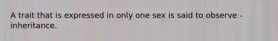 A trait that is expressed in only one sex is said to observe - inheritance.