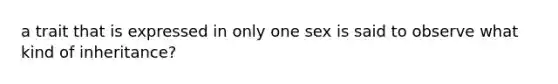 a trait that is expressed in only one sex is said to observe what kind of inheritance?