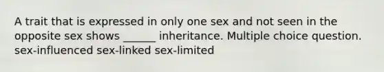 A trait that is expressed in only one sex and not seen in the opposite sex shows ______ inheritance. Multiple choice question. sex-influenced sex-linked sex-limited