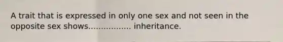 A trait that is expressed in only one sex and not seen in the opposite sex shows................. inheritance.