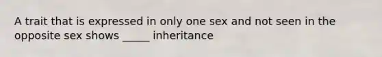 A trait that is expressed in only one sex and not seen in the opposite sex shows _____ inheritance