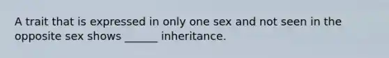 A trait that is expressed in only one sex and not seen in the opposite sex shows ______ inheritance.