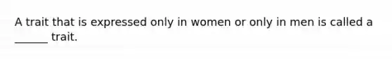 A trait that is expressed only in women or only in men is called a ______ trait.