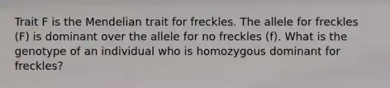 Trait F is the Mendelian trait for freckles. The allele for freckles (F) is dominant over the allele for no freckles (f). What is the genotype of an individual who is homozygous dominant for freckles?