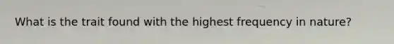 What is the trait found with the highest frequency in nature?