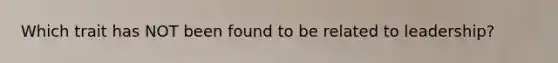 Which trait has NOT been found to be related to leadership?