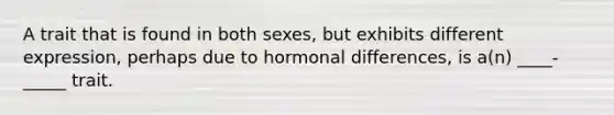 A trait that is found in both sexes, but exhibits different expression, perhaps due to hormonal differences, is a(n) ____-_____ trait.