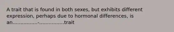 A trait that is found in both sexes, but exhibits different expression, perhaps due to hormonal differences, is an................-................trait