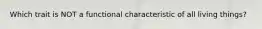 Which trait is NOT a functional characteristic of all living things?