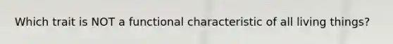 Which trait is NOT a functional characteristic of all living things?