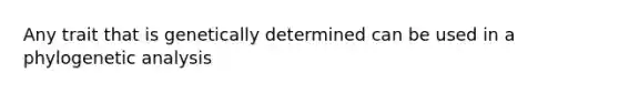 Any trait that is genetically determined can be used in a phylogenetic analysis