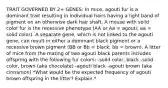 TRAIT GOVERNED BY 2+ GENES: In mice, agouti fur is a dominant trait resulting in individual hairs having a light band of pigment on an otherwise dark hair shaft. A mouse with solid color fur is the recessive phenotype (AA or Aa = agouti; aa = solid color). A separate gene, which is not linked to the agouti gene, can result in either a dominant black pigment or a recessive brown pigment (BB or Bb = black; bb = brown). A litter of mice from the mating of two agouti black parents includes offspring with the following fur colors: -solid color, black -solid color, brown (aka chocolate) -agouti black -agouti brown (aka cinnamon) *What would be the expected frequency of agouti brown offspring in the litter? Explain.*