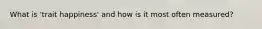 What is 'trait happiness' and how is it most often measured?