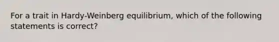 For a trait in Hardy-Weinberg equilibrium, which of the following statements is correct?