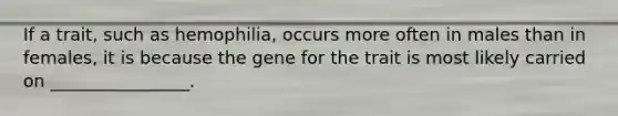 If a trait, such as hemophilia, occurs more often in males than in females, it is because the gene for the trait is most likely carried on ________________.