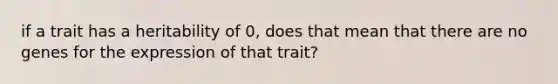 if a trait has a heritability of 0, does that mean that there are no genes for the expression of that trait?