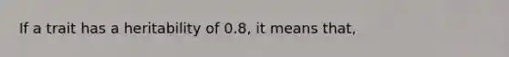 If a trait has a heritability of 0.8, it means that,