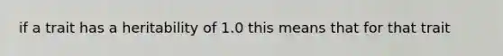 if a trait has a heritability of 1.0 this means that for that trait