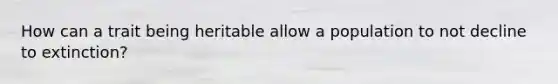 How can a trait being heritable allow a population to not decline to extinction?